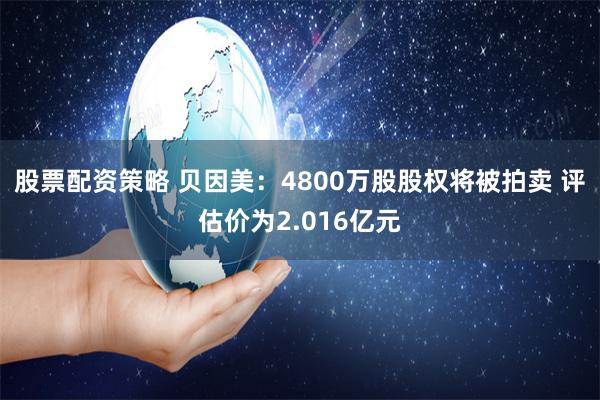 股票配资策略 贝因美：4800万股股权将被拍卖 评估价为2.016亿元