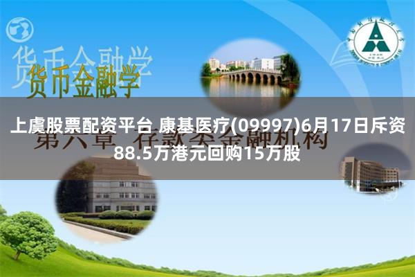 上虞股票配资平台 康基医疗(09997)6月17日斥资88.5万港元回购15万股