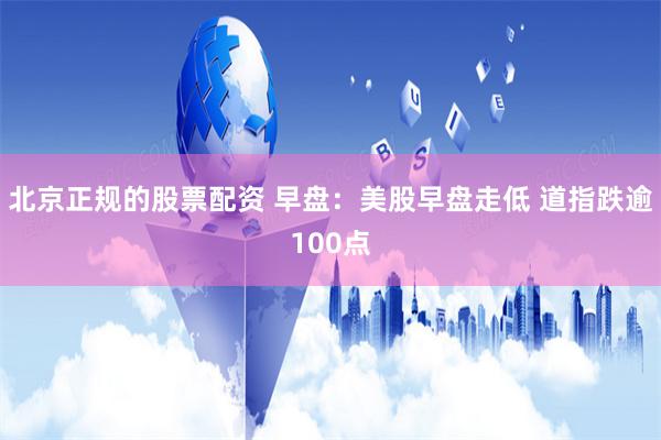 北京正规的股票配资 早盘：美股早盘走低 道指跌逾100点