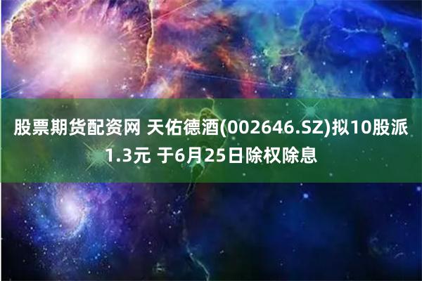 股票期货配资网 天佑德酒(002646.SZ)拟10股派1.3元 于6月25日除权除息