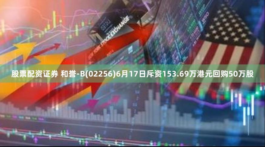 股票配资证券 和誉-B(02256)6月17日斥资153.69万港元回购50万股