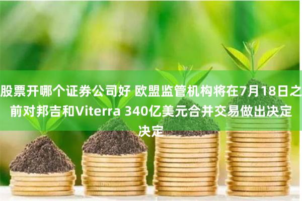 股票开哪个证券公司好 欧盟监管机构将在7月18日之前对邦吉和Viterra 340亿美元合并交易做出决定