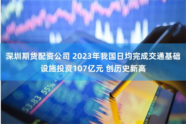 深圳期货配资公司 2023年我国日均完成交通基础设施投资107亿元 创历史新高