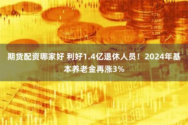 期货配资哪家好 利好1.4亿退休人员！2024年基本养老金再涨3%