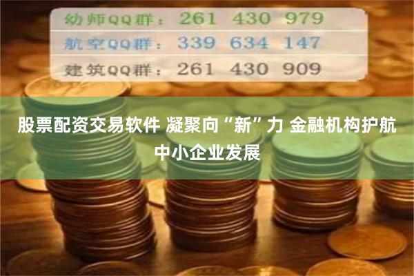 股票配资交易软件 凝聚向“新”力 金融机构护航中小企业发展