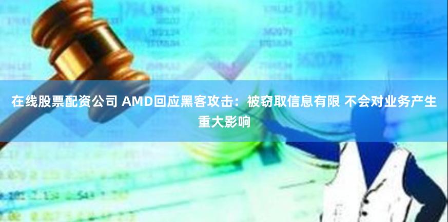 在线股票配资公司 AMD回应黑客攻击：被窃取信息有限 不会对业务产生重大影响