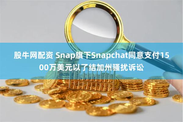 股牛网配资 Snap旗下Snapchat同意支付1500万美元以了结加州骚扰诉讼