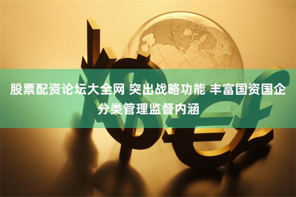 股票配资论坛大全网 突出战略功能 丰富国资国企分类管理监督内涵