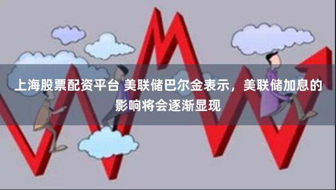 上海股票配资平台 美联储巴尔金表示，美联储加息的影响将会逐渐显现