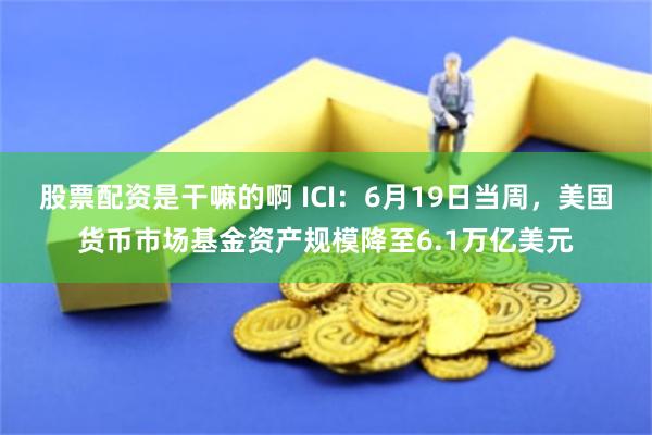 股票配资是干嘛的啊 ICI：6月19日当周，美国货币市场基金资产规模降至6.1万亿美元