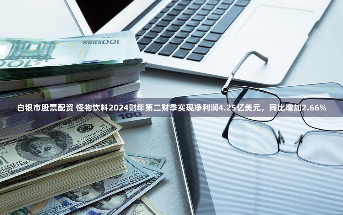 白银市股票配资 怪物饮料2024财年第二财季实现净利润4.25亿美元，同比增加2.66%