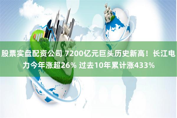 股票实盘配资公司 7200亿元巨头历史新高！长江电力今年涨超26% 过去10年累计涨433%