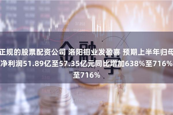 正规的股票配资公司 洛阳钼业发盈喜 预期上半年归母净利润51.89亿至57.35亿元同比增加638%至716%