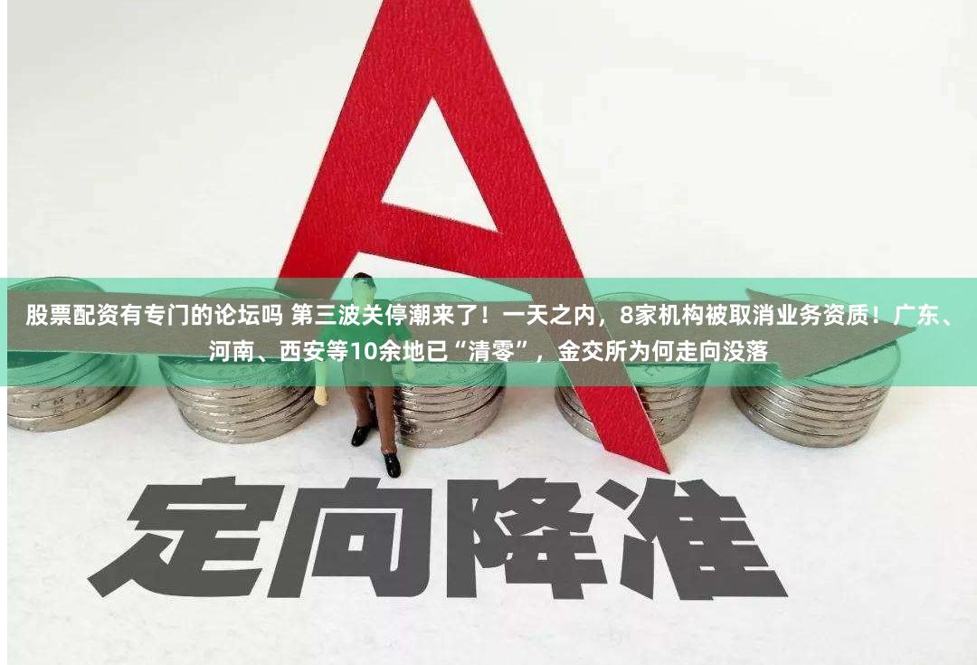 股票配资有专门的论坛吗 第三波关停潮来了！一天之内，8家机构被取消业务资质！广东、河南、西安等10余地已“清零”，金交所为何走向没落