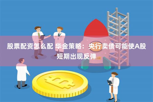 股票配资怎么配 华金策略：央行卖债可能使A股短期出现反弹