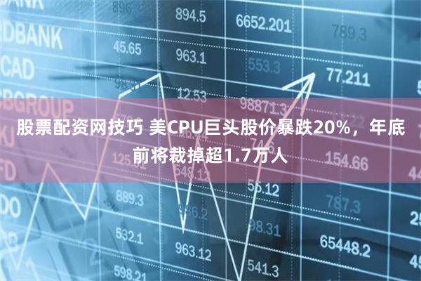 股票配资网技巧 美CPU巨头股价暴跌20%，年底前将裁掉超1.7万人