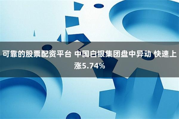 可靠的股票配资平台 中国白银集团盘中异动 快速上涨5.74%