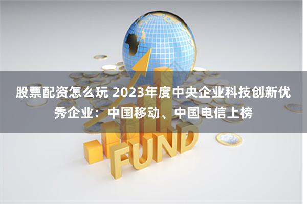 股票配资怎么玩 2023年度中央企业科技创新优秀企业：中国移动、中国电信上榜