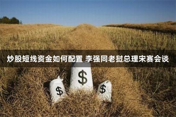 炒股短线资金如何配置 李强同老挝总理宋赛会谈