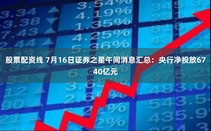 股票配资线 7月16日证券之星午间消息汇总：央行净投放6740亿元