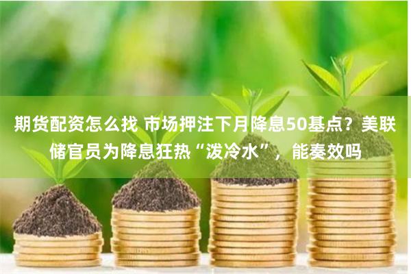 期货配资怎么找 市场押注下月降息50基点？美联储官员为降息狂热“泼冷水”，能奏效吗