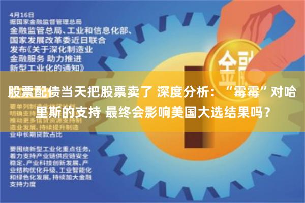 股票配债当天把股票卖了 深度分析：“霉霉”对哈里斯的支持 最终会影响美国大选结果吗？