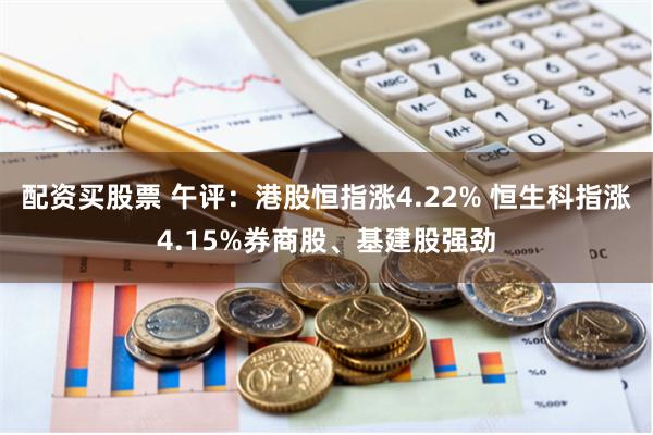 配资买股票 午评：港股恒指涨4.22% 恒生科指涨4.15%券商股、基建股强劲