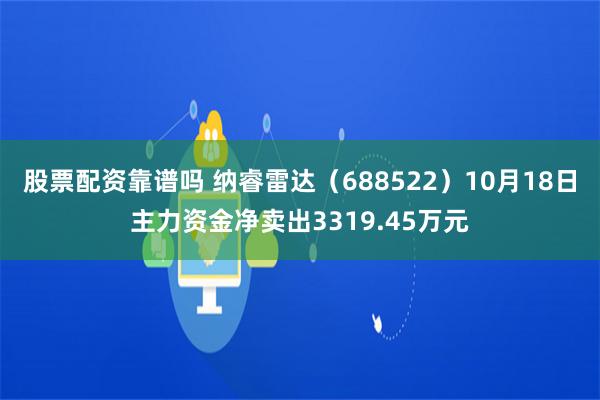 股票配资靠谱吗 纳睿雷达（688522）10月18日主力资金净卖出3319.45万元