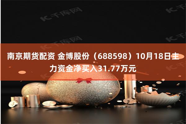 南京期货配资 金博股份（688598）10月18日主力资金净买入31.77万元