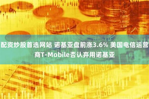 配资炒股首选网站 诺基亚盘前涨3.6% 美国电信运营商T-Mobile否认弃用诺基亚