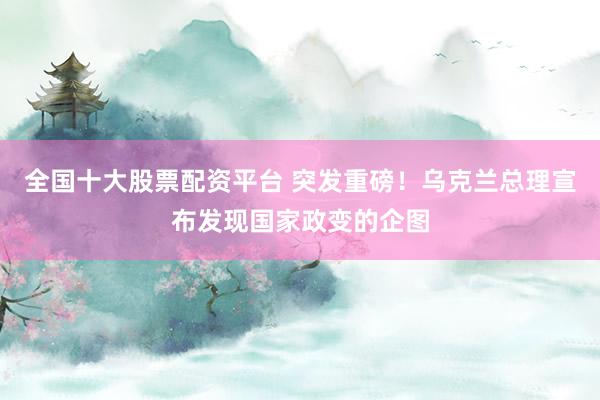 全国十大股票配资平台 突发重磅！乌克兰总理宣布发现国家政变的企图