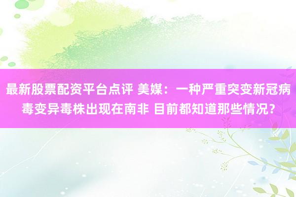 最新股票配资平台点评 美媒：一种严重突变新冠病毒变异毒株出现在南非 目前都知道那些情况？