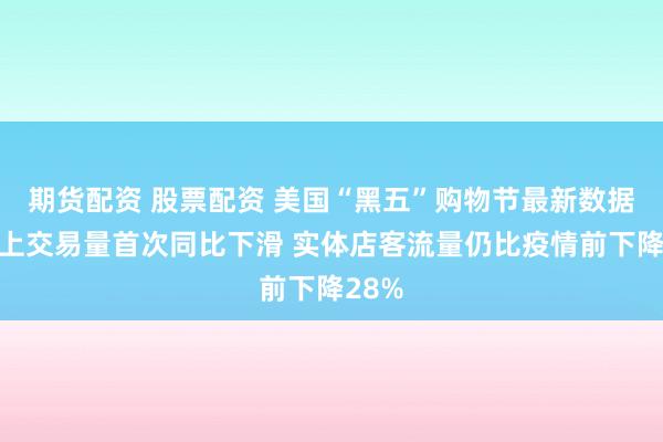 期货配资 股票配资 美国“黑五”购物节最新数据：网上交易量首次同比下滑 实体店客流量仍比疫情前下降28%