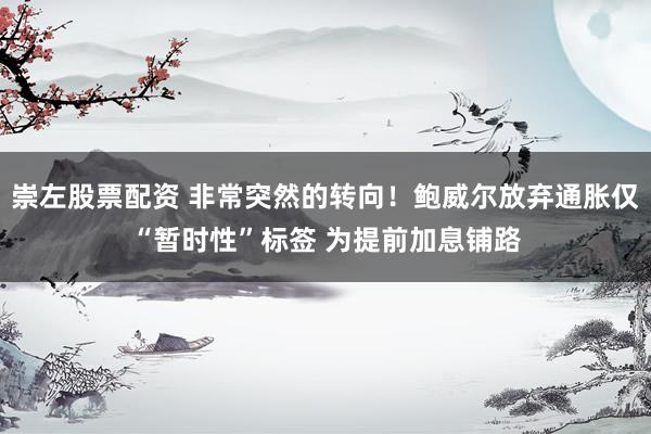 崇左股票配资 非常突然的转向！鲍威尔放弃通胀仅“暂时性”标签 为提前加息铺路