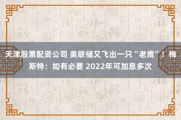 天津股票配资公司 美联储又飞出一只“老鹰”！梅斯特：如有必要 2022年可加息多次