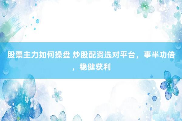 股票主力如何操盘 炒股配资选对平台，事半功倍，稳健获利