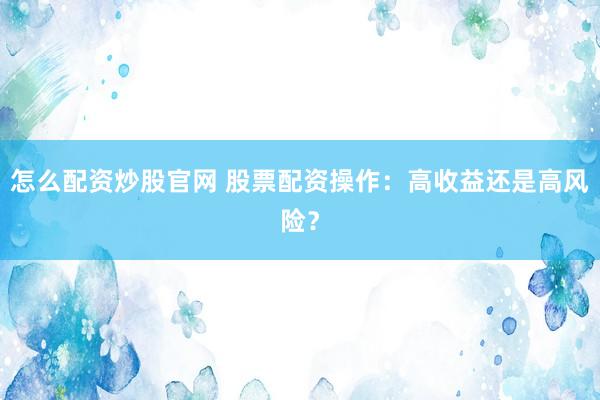 怎么配资炒股官网 股票配资操作：高收益还是高风险？