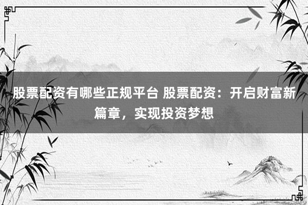股票配资有哪些正规平台 股票配资：开启财富新篇章，实现投资梦想