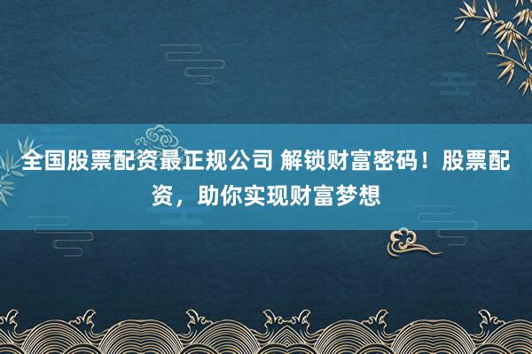 全国股票配资最正规公司 解锁财富密码！股票配资，助你实现财富梦想