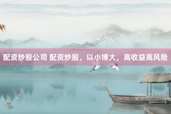 配资炒股公司 配资炒股，以小博大，高收益高风险