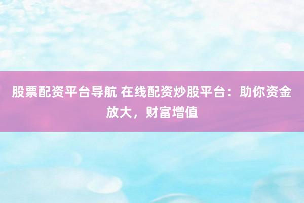 股票配资平台导航 在线配资炒股平台：助你资金放大，财富增值