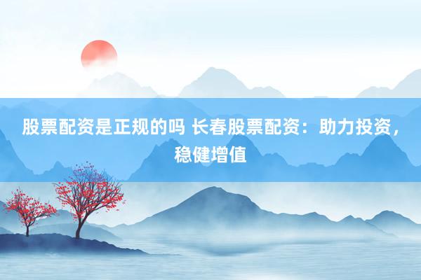 股票配资是正规的吗 长春股票配资：助力投资，稳健增值