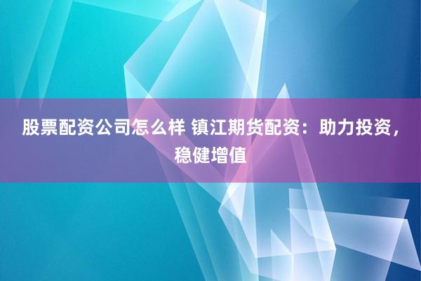 股票配资公司怎么样 镇江期货配资：助力投资，稳健增值