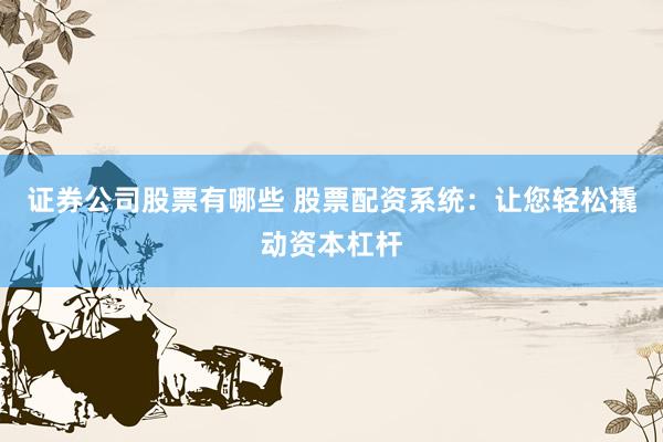 证券公司股票有哪些 股票配资系统：让您轻松撬动资本杠杆