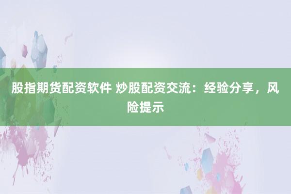 股指期货配资软件 炒股配资交流：经验分享，风险提示