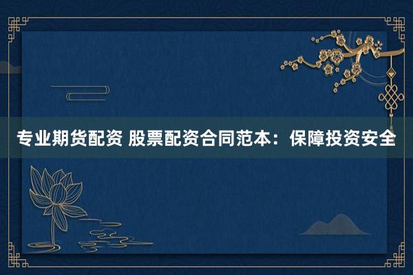 专业期货配资 股票配资合同范本：保障投资安全