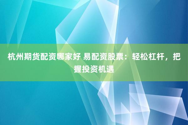 杭州期货配资哪家好 易配资股票：轻松杠杆，把握投资机遇