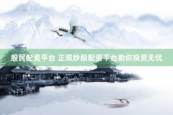 股民配资平台 正规炒股配资平台助你投资无忧