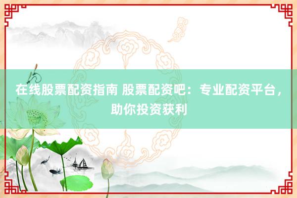 在线股票配资指南 股票配资吧：专业配资平台，助你投资获利