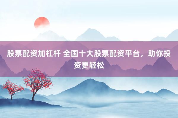 股票配资加杠杆 全国十大股票配资平台，助你投资更轻松